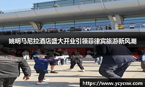 姚明马尼拉酒店盛大开业引领菲律宾旅游新风潮